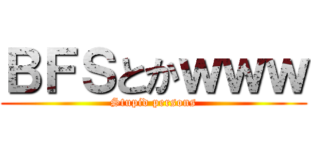 ＢＦＳとかｗｗｗ (Stupid persons)