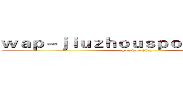 ｗａｐ－ｊｉｕｚｈｏｕｓｐｏｒｔｓ．ｃｏｍ (attack on titan)