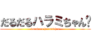 だるだるハラミちゃん♡ (darudaru haramichan)