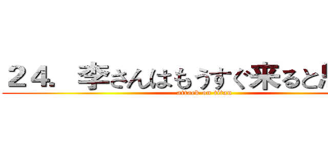 ２４．李さんはもうすぐ来ると思います (attack on titan)