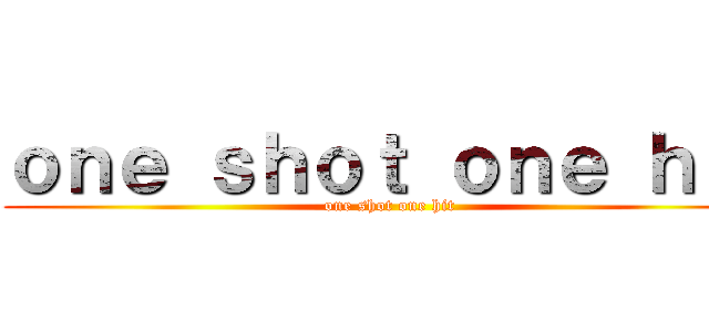 ｏｎｅ ｓｈｏｔ ｏｎｅ ｈｉｔ (one shot one hit)