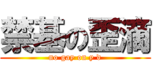 禁基の歪滴 (no gay on y d)