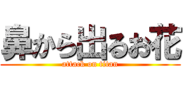 鼻から出るお花 (attack on titan)