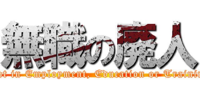 無職の廃人 (Not in Employment, Education or Training)