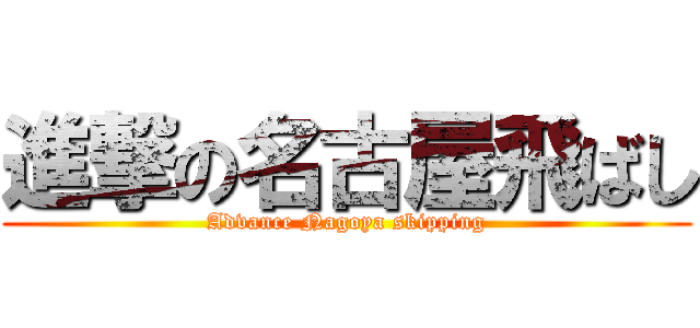 進撃の名古屋飛ばし (Advance Nagoya skipping)