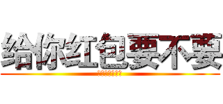 给你红包要不要 (给你红包要不要)