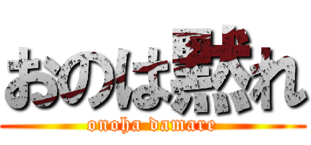 おのは黙れ (onoha damare)