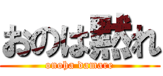 おのは黙れ (onoha damare)