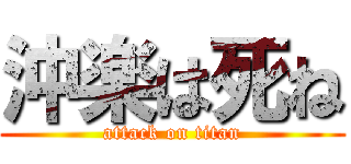 沖楽は死ね (attack on titan)