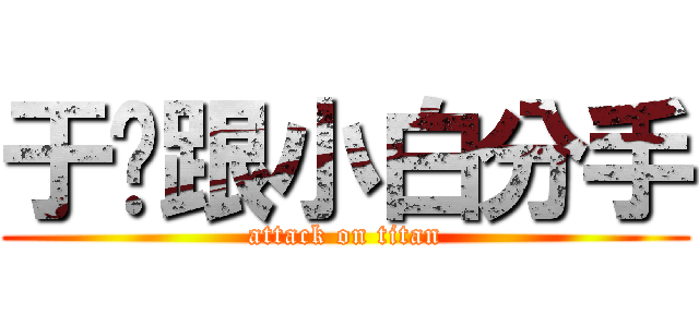 于瑄跟小白分手 (attack on titan)
