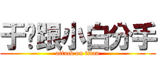 于瑄跟小白分手 (attack on titan)