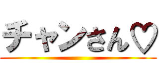 チャンさん♡ ()