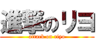 進撃のリヨ (attack on riyo)