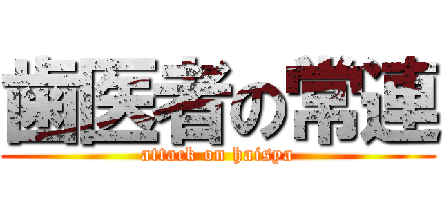 歯医者の常連 (attack on haisya)
