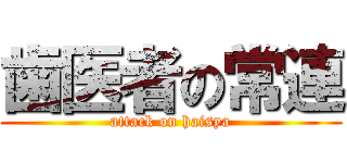 歯医者の常連 (attack on haisya)
