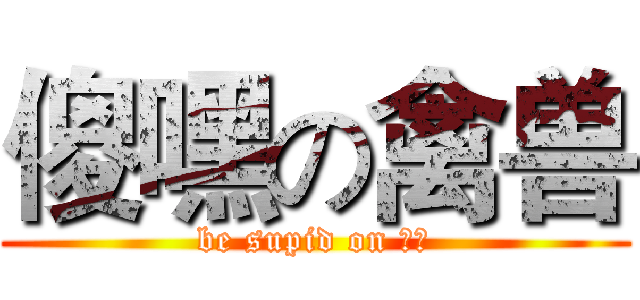 傻嘿の禽兽 (be supid on 邑大)