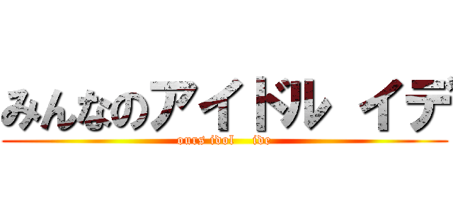 みんなのアイドル イデ (ours idol    ide)