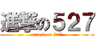 進撃の５２７ (attack on 527)