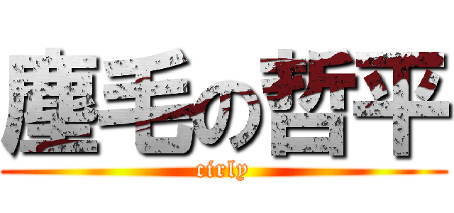 塵毛の哲平 (cirly)