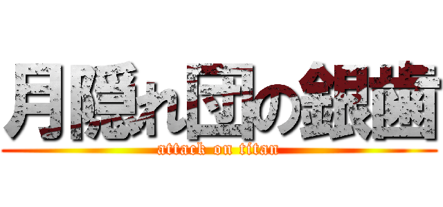 月隠れ団の銀歯 (attack on titan)