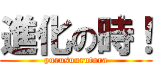 進化の時！ (purusuurutora)