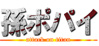 孫ポパイ (attack on titan)