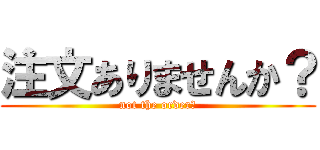 注文ありませんか？ (not the order？)