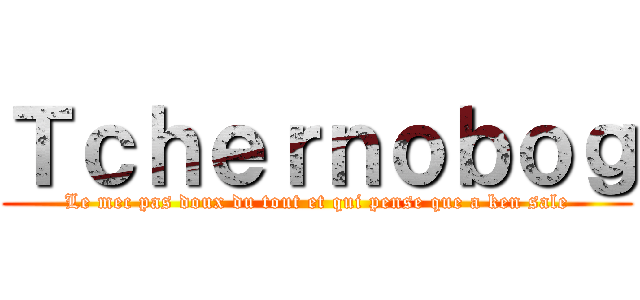 Ｔｃｈｅｒｎｏｂｏｇ (Le mec pas doux du tout et qui pense que a ken sale)