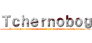 Ｔｃｈｅｒｎｏｂｏｇ (Le mec pas doux du tout et qui pense que a ken sale)