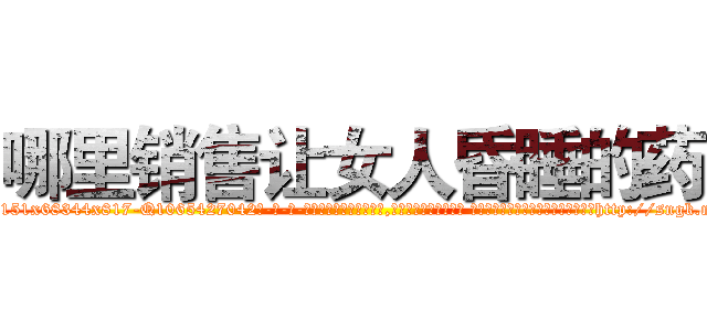 哪里销售让女人昏睡的药 (哪里销售让女人昏睡的药【电-话151x68344x817-Q1065427042元-吉-药-业】我们做的是长期生意,靠的是老客户长期支持 哪里销售让女人昏睡的药在发表了一篇http://sngk.net/FZlS1O

参考消息网我们做的是长期生意,靠的是老客户长期支持也许我们早该意识到，就连鲍勃·霍斯金斯（金球奖戏剧类电影男主角 
)