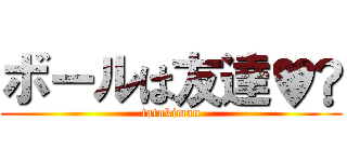 ボールは友達♥️ (tatukiman)