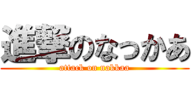 進撃のなっかあ (attack on nakkaa)