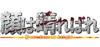 顔は晴ればれ (Your face is bright)