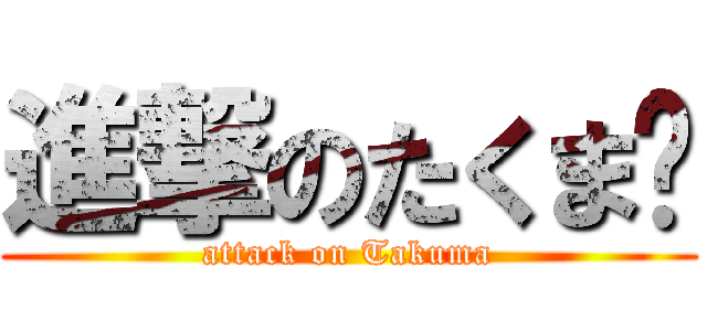 進撃のたくま♡ (attack on Takuma)