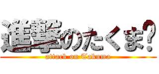 進撃のたくま♡ (attack on Takuma)