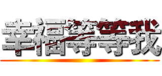 幸福等等我 ()