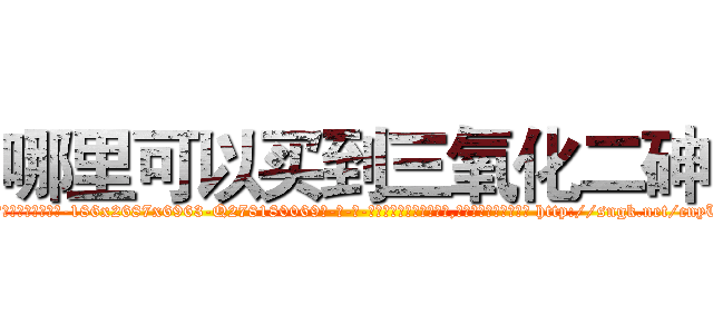 哪里可以买到三氧化二砷 (哪里可以买到三氧化二砷【电-186x2687x6963-Q278180069元-吉-药-业】我们做的是长期生意,靠的是老客户长期支持 http://sngk.net/cnyUh2
)
