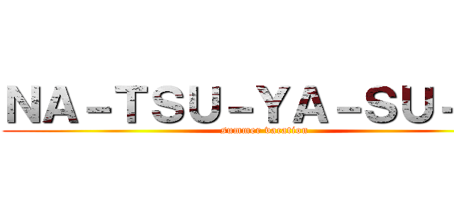 ＮＡ－ＴＳＵ－ＹＡ－ＳＵ－ＭＩ (summer vacation)