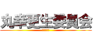 丸幸更生委員会 (舐めんなよ)