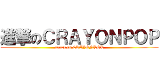 進撃のＣＲＡＹＯＮＰＯＰ (attack on CRAYONPOP)