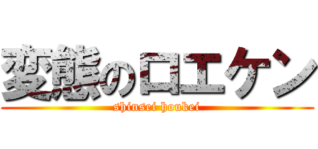 変態のロエケン (shinsei houkei)