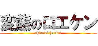 変態のロエケン (shinsei houkei)