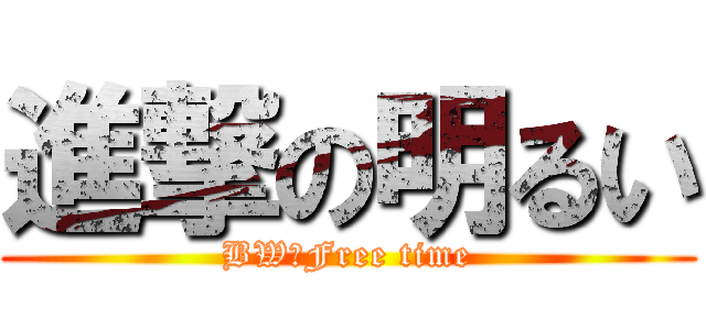 進撃の明るい (BW☆Free time)