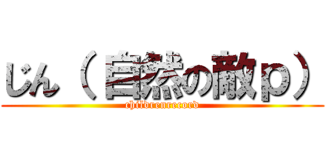 じん（ 自然の敵ｐ） (childrenrecord)