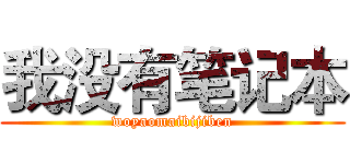 我没有笔记本 (woyaomaibijiben)