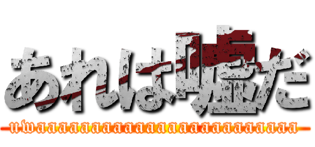 あれは嘘だ (uwaaaaaaaaaaaaaaaaaaaaaaaa)