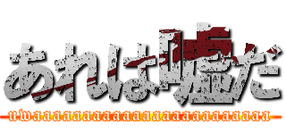 あれは嘘だ (uwaaaaaaaaaaaaaaaaaaaaaaaa)