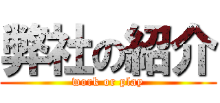 弊社の紹介 (work or play)