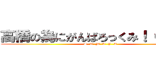 高橋の為にがんばろっくみ！（＾ω＾） (S  O  M  E  Y  A)
