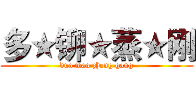 多★铆★蒸★刚 (duo mao zheng gang)